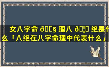 女八字命 🐧 理八 🦅 绝是什么「八绝在八字命理中代表什么」